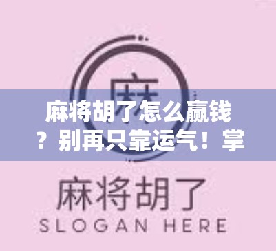 麻将胡了怎么赢钱？别再只靠运气！掌握这5个底层逻辑，新手也能稳赚不赔！