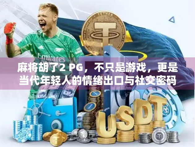 麻将胡了2 PG，不只是游戏，更是当代年轻人的情绪出口与社交密码