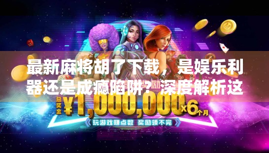 最新麻将胡了下载，是娱乐利器还是成瘾陷阱？深度解析这款上头游戏的真相