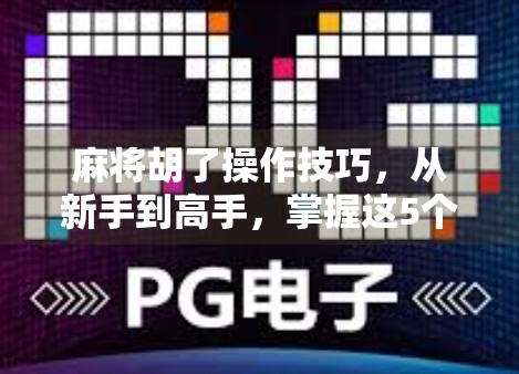 麻将胡了操作技巧，从新手到高手，掌握这5个核心策略，轻松赢牌不翻车！