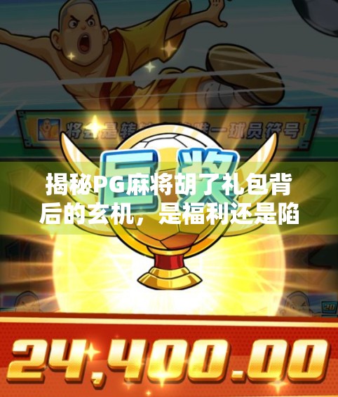 揭秘PG麻将胡了礼包背后的玄机，是福利还是陷阱？新手必看避坑指南！