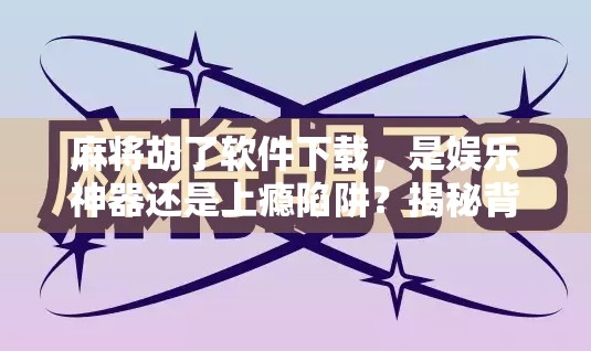 麻将胡了软件下载，是娱乐神器还是上瘾陷阱？揭秘背后的心理机制与实用建议