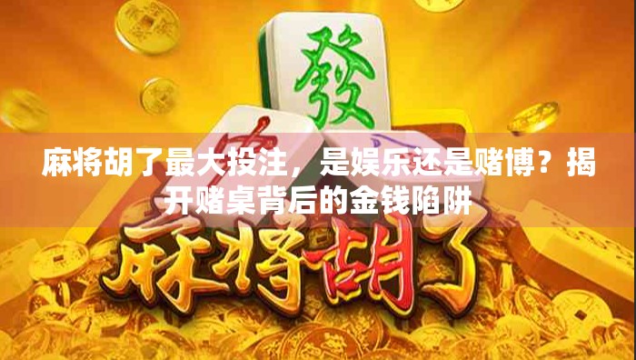 麻将胡了最大投注，是娱乐还是赌博？揭开赌桌背后的金钱陷阱