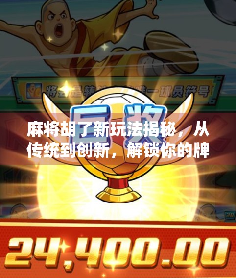 麻将胡了新玩法揭秘，从传统到创新，解锁你的牌桌新体验！