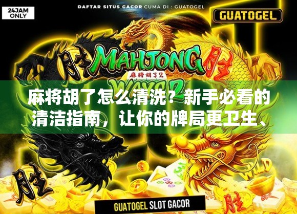 麻将胡了怎么清洗？新手必看的清洁指南，让你的牌局更卫生、更长久！