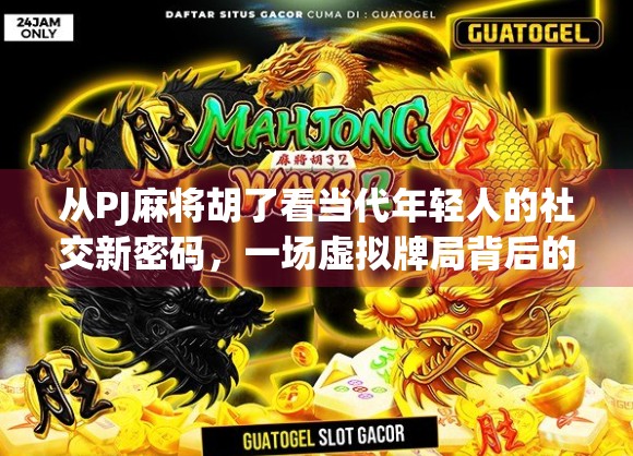 从PJ麻将胡了看当代年轻人的社交新密码，一场虚拟牌局背后的社交革命