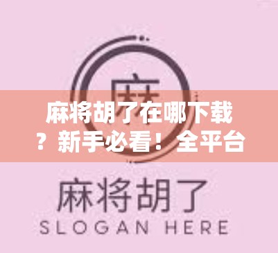 麻将胡了在哪下载？新手必看！全平台安装指南+避坑提醒！