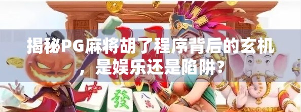 揭秘PG麻将胡了程序背后的玄机，是娱乐还是陷阱？
