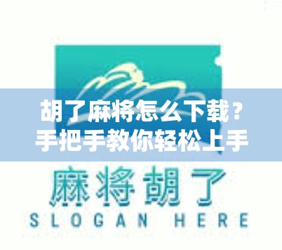 胡了麻将怎么下载？手把手教你轻松上手，玩转经典国粹！