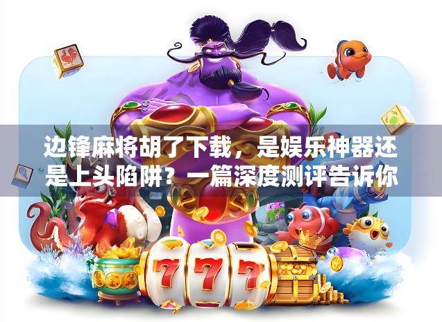 边锋麻将胡了下载，是娱乐神器还是上头陷阱？一篇深度测评告诉你真相！