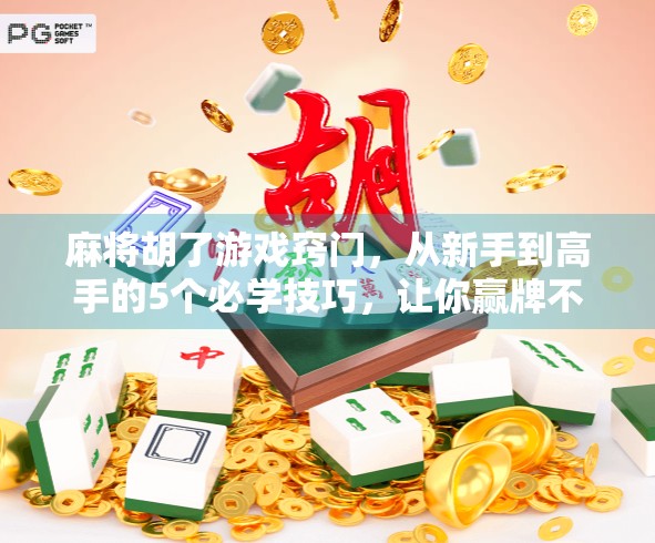 麻将胡了游戏窍门，从新手到高手的5个必学技巧，让你赢牌不再靠运气！