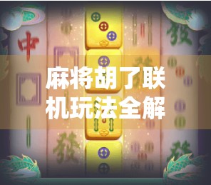 麻将胡了联机玩法全解析，手机上也能搓出友谊与胜负！