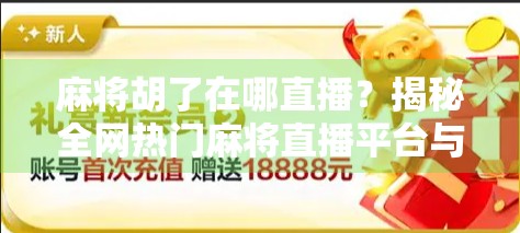 麻将胡了在哪直播？揭秘全网热门麻将直播平台与玩法趋势！