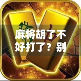 麻将胡了不好打了？别急，这背后藏着的不只是运气，还有人性与智慧！