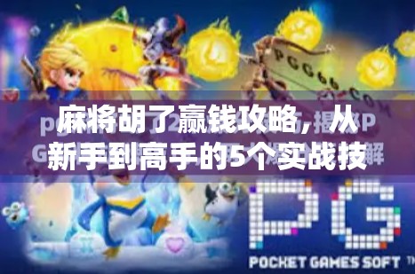麻将胡了赢钱攻略，从新手到高手的5个实战技巧，让你稳赚不赔！