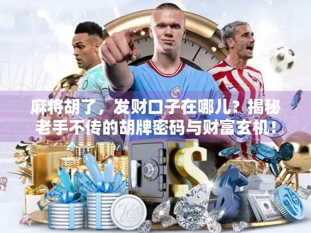 麻将胡了，发财口子在哪儿？揭秘老手不传的胡牌密码与财富玄机！