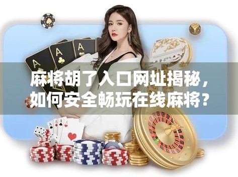 麻将胡了入口网址揭秘，如何安全畅玩在线麻将？别再被钓鱼网站骗了！