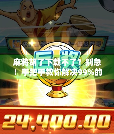 麻将胡了下载不了？别急！手把手教你解决99%的安装难题！