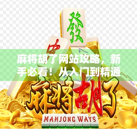 麻将胡了网站攻略，新手必看！从入门到精通的7大秘籍，让你秒变胡牌王！