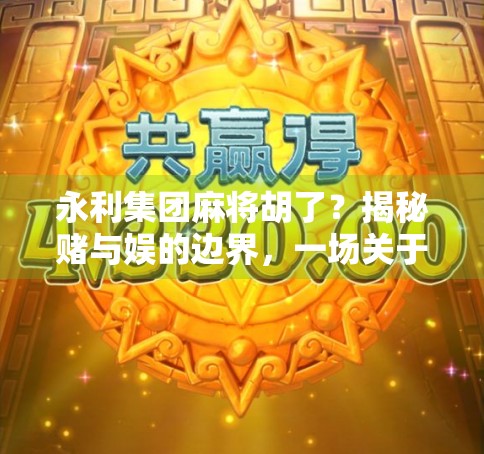 永利集团麻将胡了？揭秘赌与娱的边界，一场关于娱乐、法律与人性的深度思考