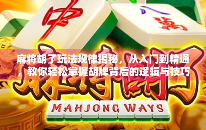 麻将胡了玩法规律揭秘，从入门到精通，教你轻松掌握胡牌背后的逻辑与技巧！