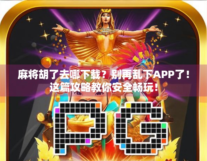 麻将胡了去哪下载？别再乱下APP了！这篇攻略教你安全畅玩！