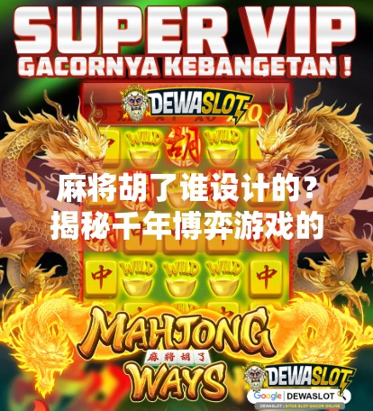 麻将胡了谁设计的？揭秘千年博弈游戏的起源与演变
