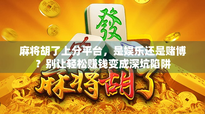 麻将胡了上分平台，是娱乐还是赌博？别让轻松赚钱变成深坑陷阱