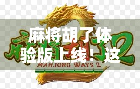 麻将胡了体验版上线！这波操作，让我重新爱上了牌桌上的江湖