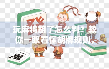 玩麻将胡了怎么判？教你一眼看懂胡牌规则，新手也能秒变高手！