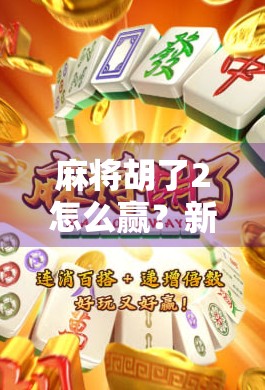 麻将胡了2怎么赢？新手到高手的5大秘籍，教你稳稳上分不翻车！